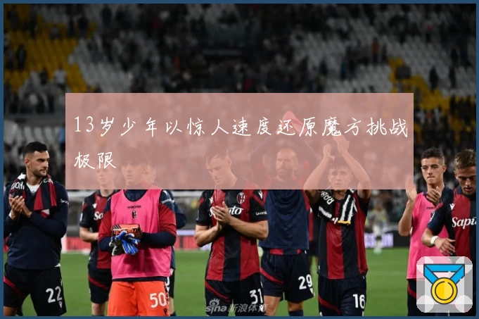 13岁少年以惊人速度还原魔方挑战极限