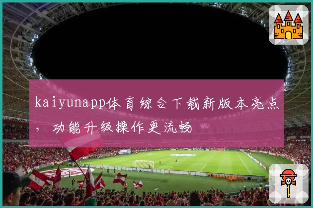 kaiyunapp体育综合下载新版本亮点，功能升级操作更流畅