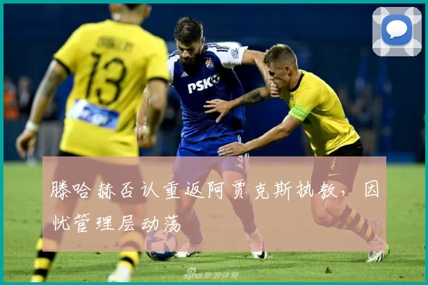 滕哈赫否认重返阿贾克斯执教，因忧管理层动荡