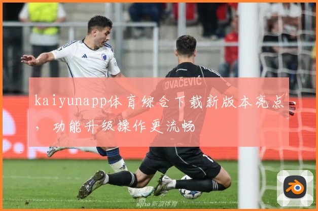 kaiyunapp体育综合下载新版本亮点，功能升级操作更流畅