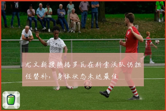 尤文新援热格罗瓦在科索沃队仍担任替补,身体状态未达最佳