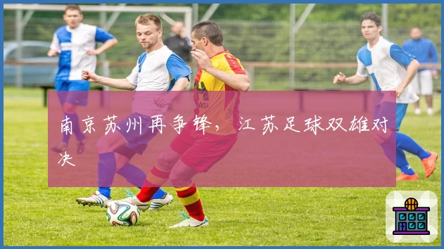 南京苏州再争锋，江苏足球双雄对决