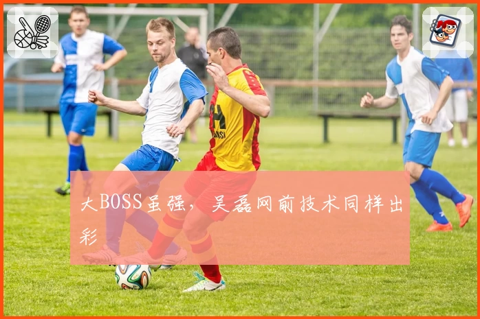 大BOSS虽强，吴磊网前技术同样出彩