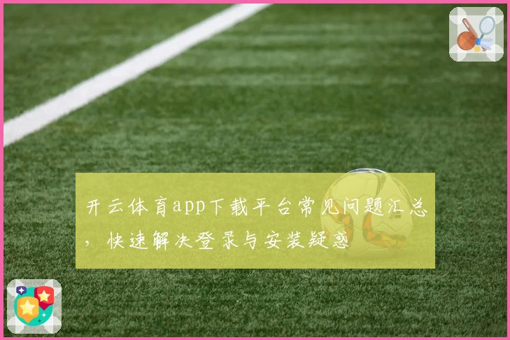 开云体育app下载平台常见问题汇总，快速解决登录与安装疑惑