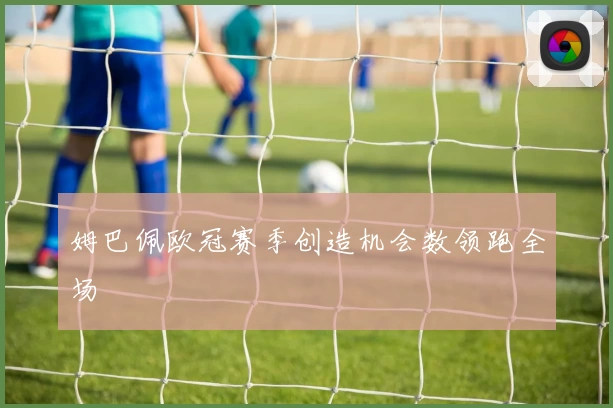 姆巴佩欧冠赛季创造机会数领跑全场