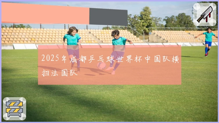 2025年成都乒乓球世界杯中国队横扫法国队