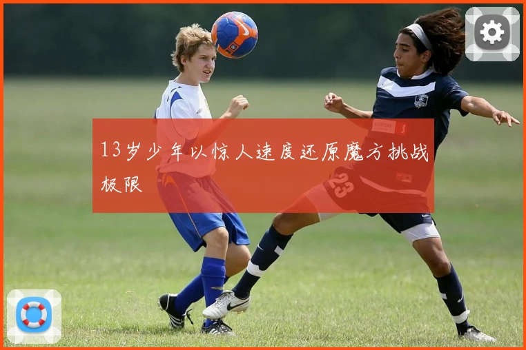 13岁少年以惊人速度还原魔方挑战极限