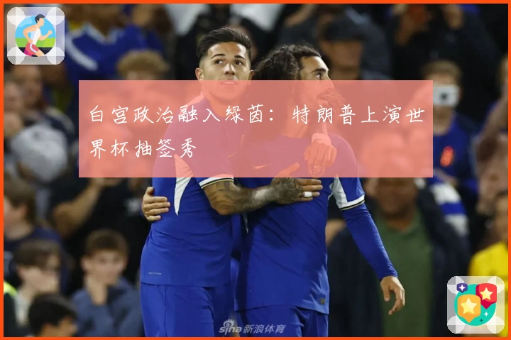 白宫政治融入绿茵：特朗普上演世界杯抽签秀