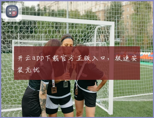 开云app下载官方正版入口，极速安装无忧