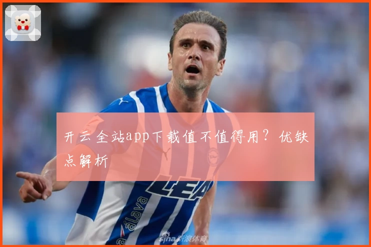 开云全站app下载值不值得用？优缺点解析