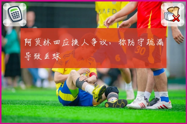 阿莫林回应换人争议,称防守疏漏导致丢球