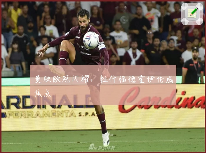 曼联欧冠闪耀，拉什福德霍伊伦成焦点