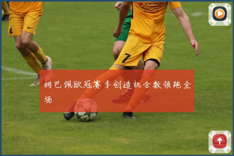 姆巴佩欧冠赛季创造机会数领跑全场