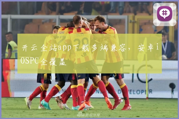 开云全站app下载多端兼容，安卓iOSPC全覆盖