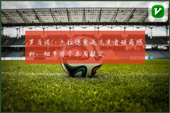 罗马诺:杰拉德重返流浪者磋商顺利,细节将于本周敲定