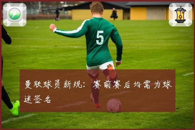 曼联球员新规:赛前赛后均需为球迷签名