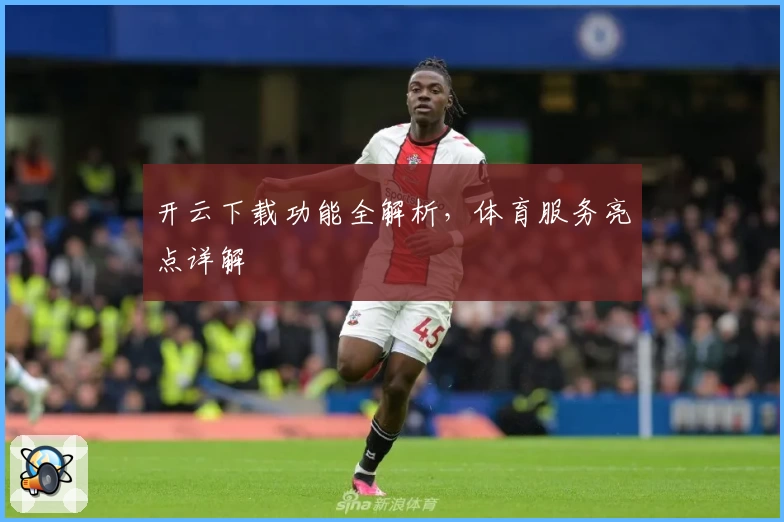 开云下载功能全解析，体育服务亮点详解