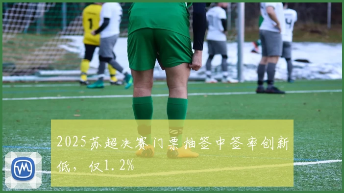 2025苏超决赛门票抽签中签率创新低，仅1.2%