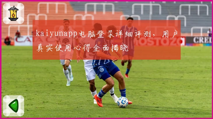 kaiyunapp电脑登录详细评测，用户真实使用心得全面揭晓
