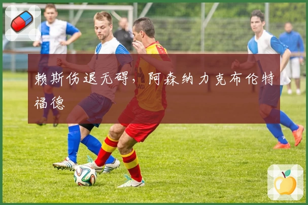 赖斯伤退无碍，阿森纳力克布伦特福德