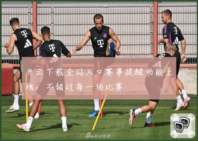 开云下载全站入口赛事提醒功能上线,不错过每一场比赛