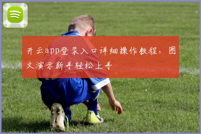 开云app登录入口详细操作教程，图文演示新手轻松上手