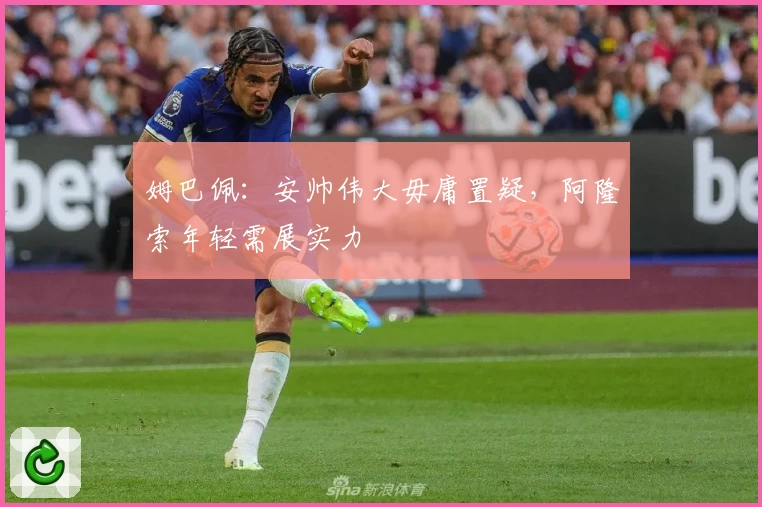 姆巴佩：安帅伟大毋庸置疑，阿隆索年轻需展实力