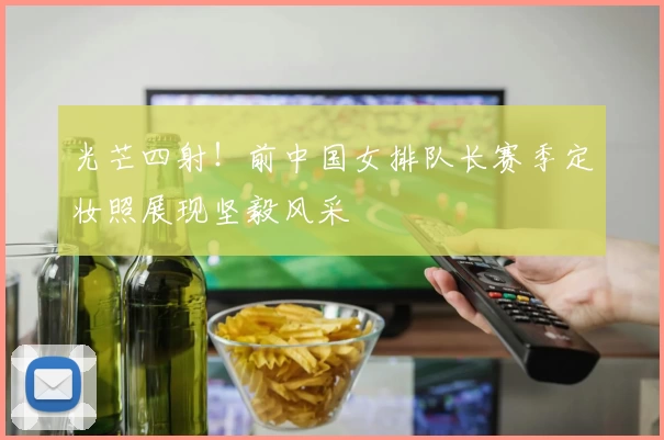 光芒四射！前中国女排队长赛季定妆照展现坚毅风采