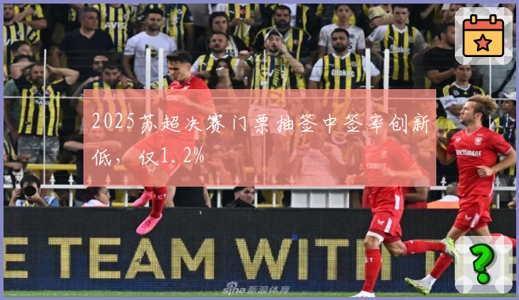 2025苏超决赛门票抽签中签率创新低，仅1.2%