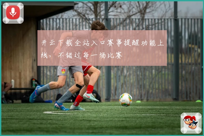 开云下载全站入口赛事提醒功能上线，不错过每一场比赛